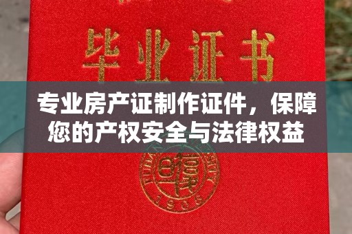 海陵专业房产证制作证件，保障您的产权安全与法律权益